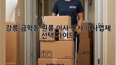 강릉 금학동 원룸 이사? 본사 이사업체 선택 가이드!